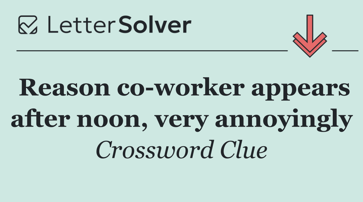 Reason co worker appears after noon, very annoyingly