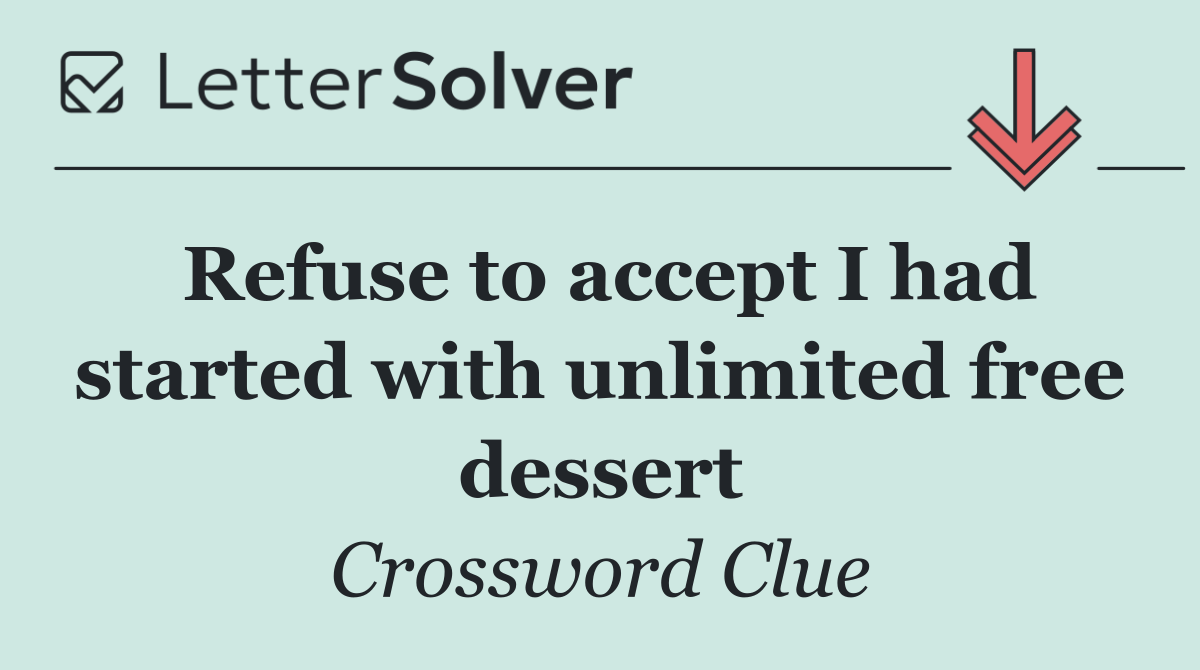 Refuse to accept I had started with unlimited free dessert