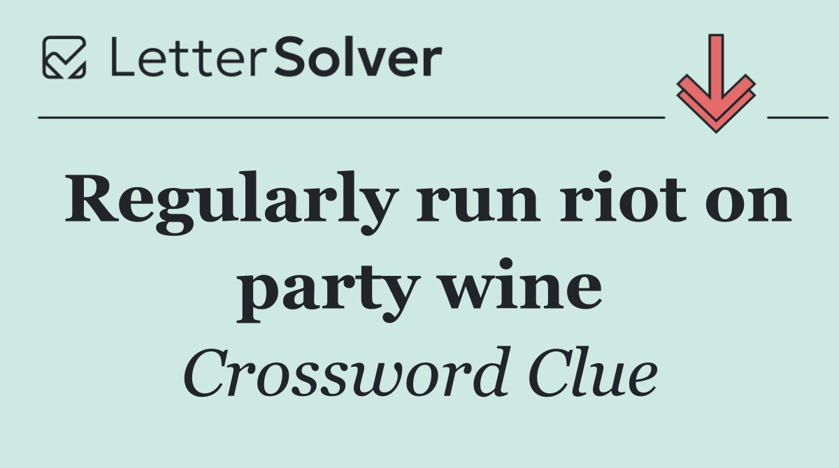 Regularly run riot on party wine