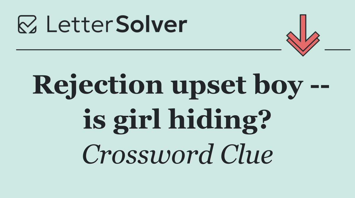 Rejection upset boy    is girl hiding?