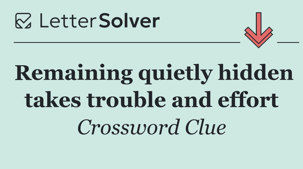Remaining quietly hidden takes trouble and effort