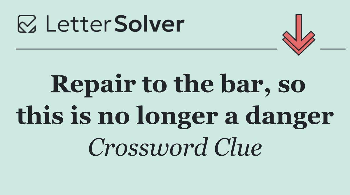 Repair to the bar, so this is no longer a danger