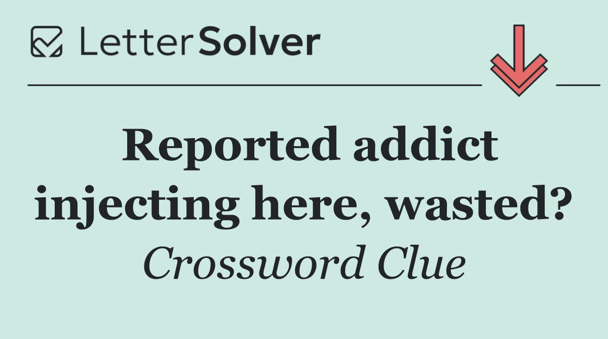 Reported addict injecting here, wasted?