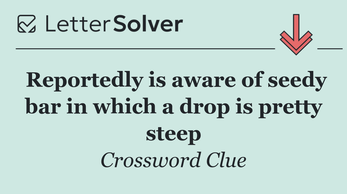 Reportedly is aware of seedy bar in which a drop is pretty steep