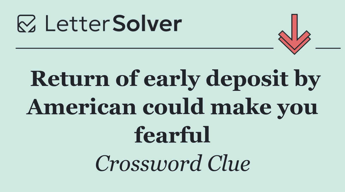 Return of early deposit by American could make you fearful