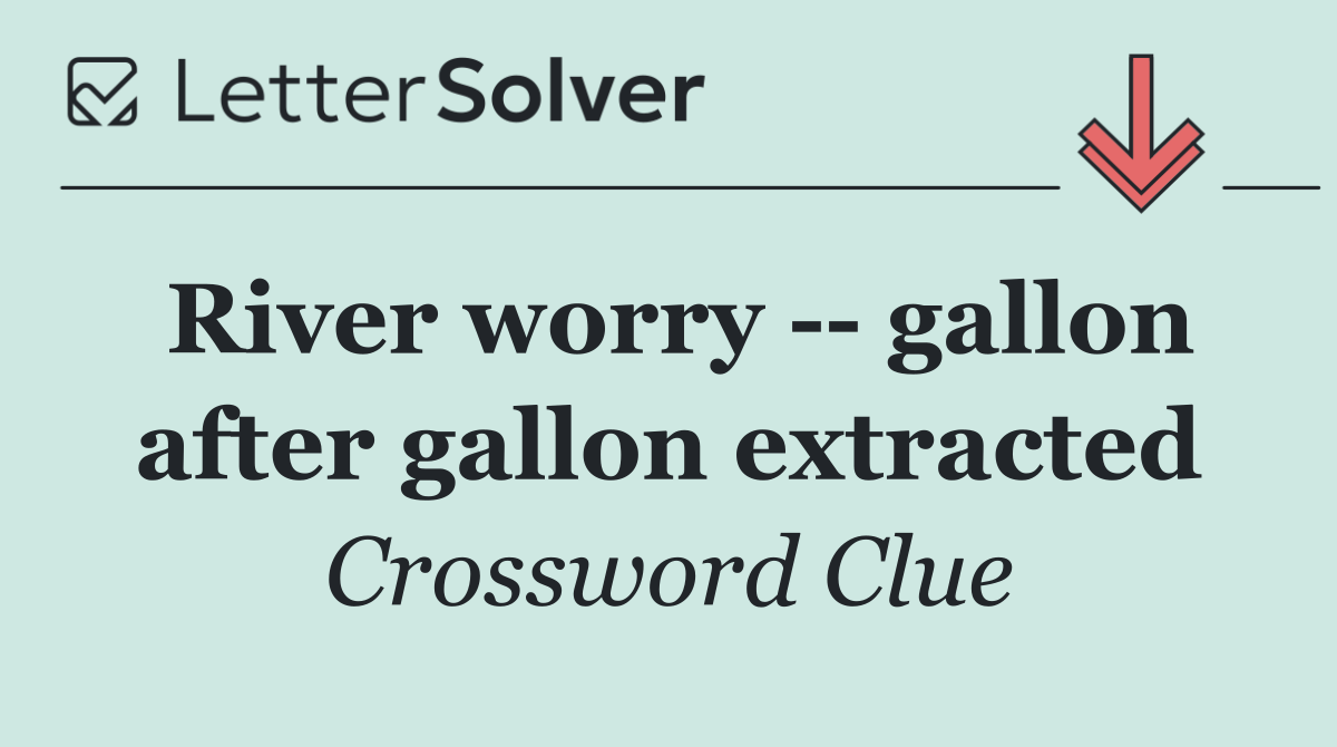 River worry    gallon after gallon extracted