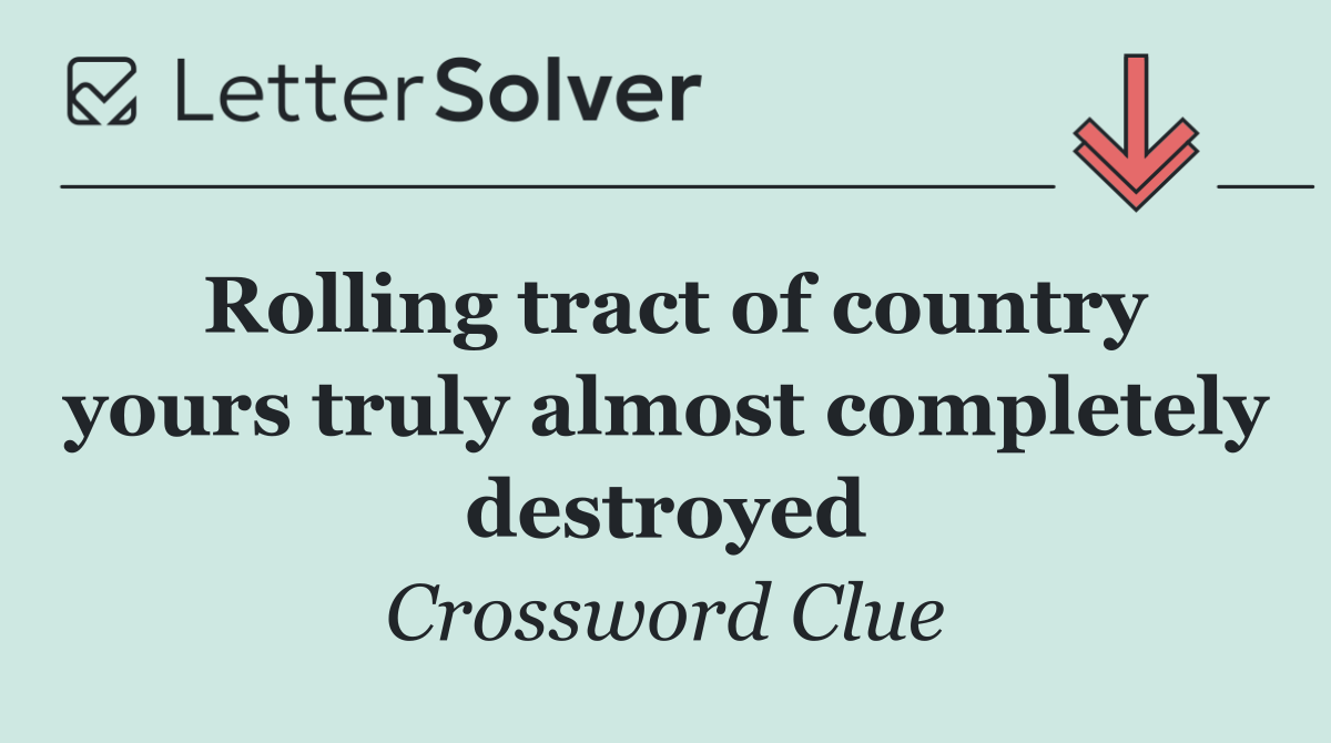 Rolling tract of country yours truly almost completely destroyed