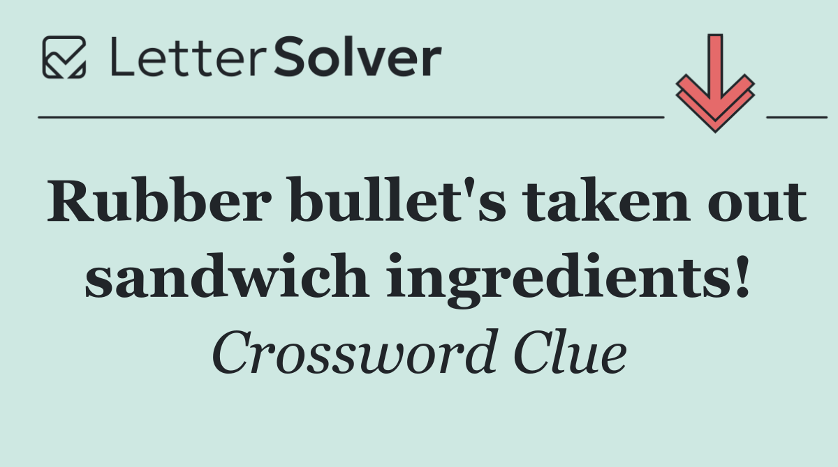 Rubber bullet's taken out sandwich ingredients!