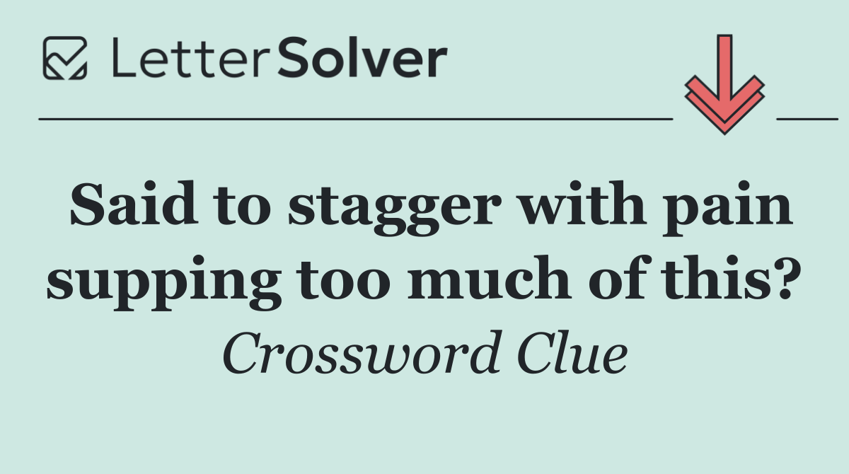 Said to stagger with pain supping too much of this?