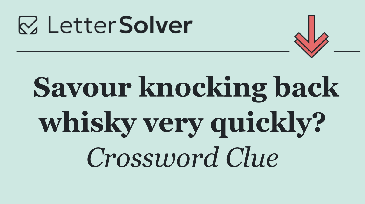 Savour knocking back whisky very quickly?