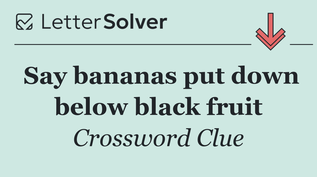 Say bananas put down below black fruit