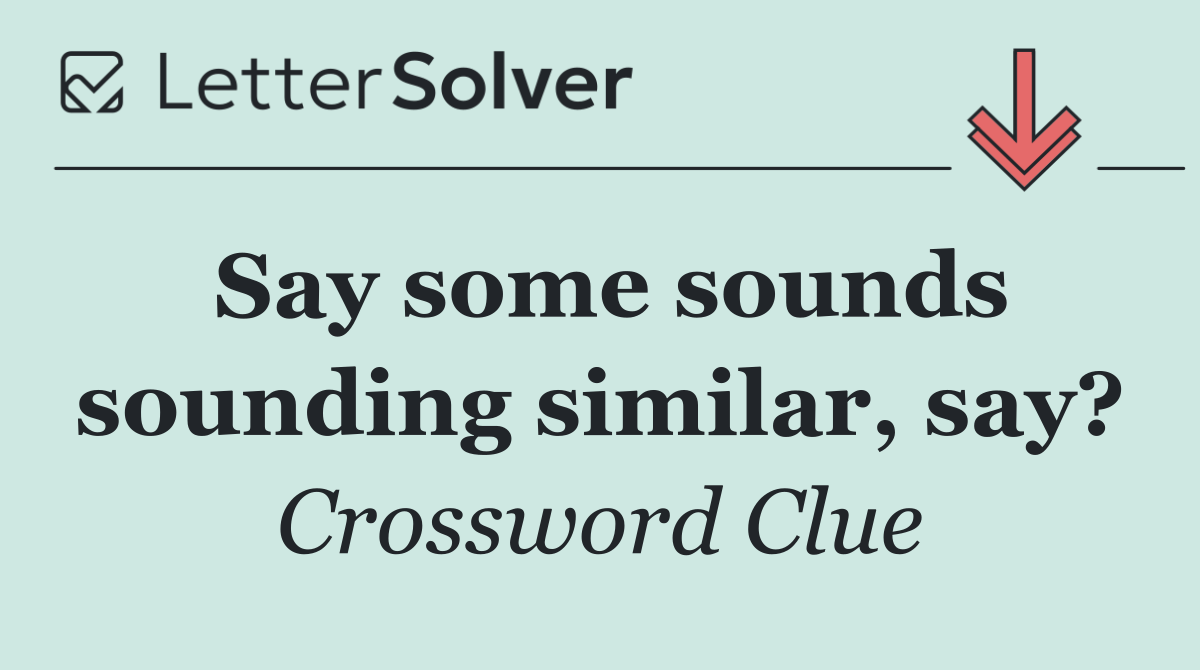 Say some sounds sounding similar, say?