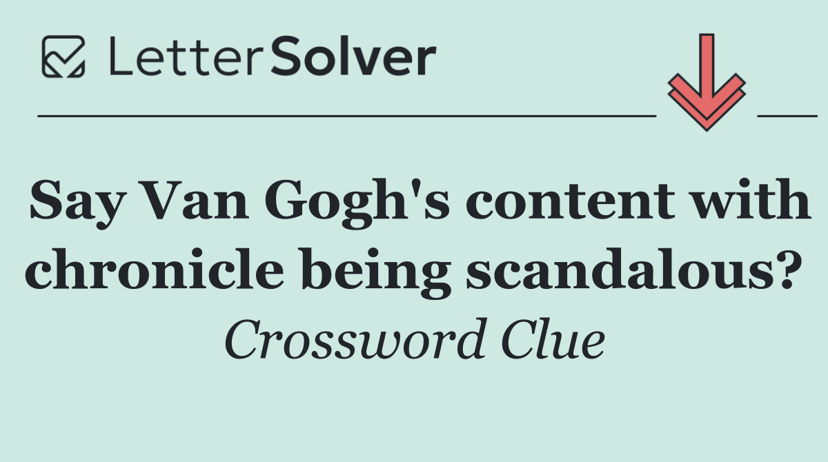 Say Van Gogh's content with chronicle being scandalous?