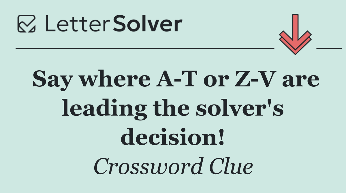 Say where A T or Z V are leading the solver's decision!