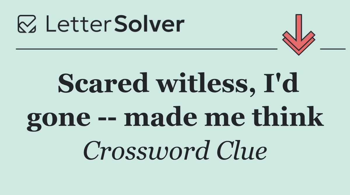 Scared witless, I'd gone    made me think