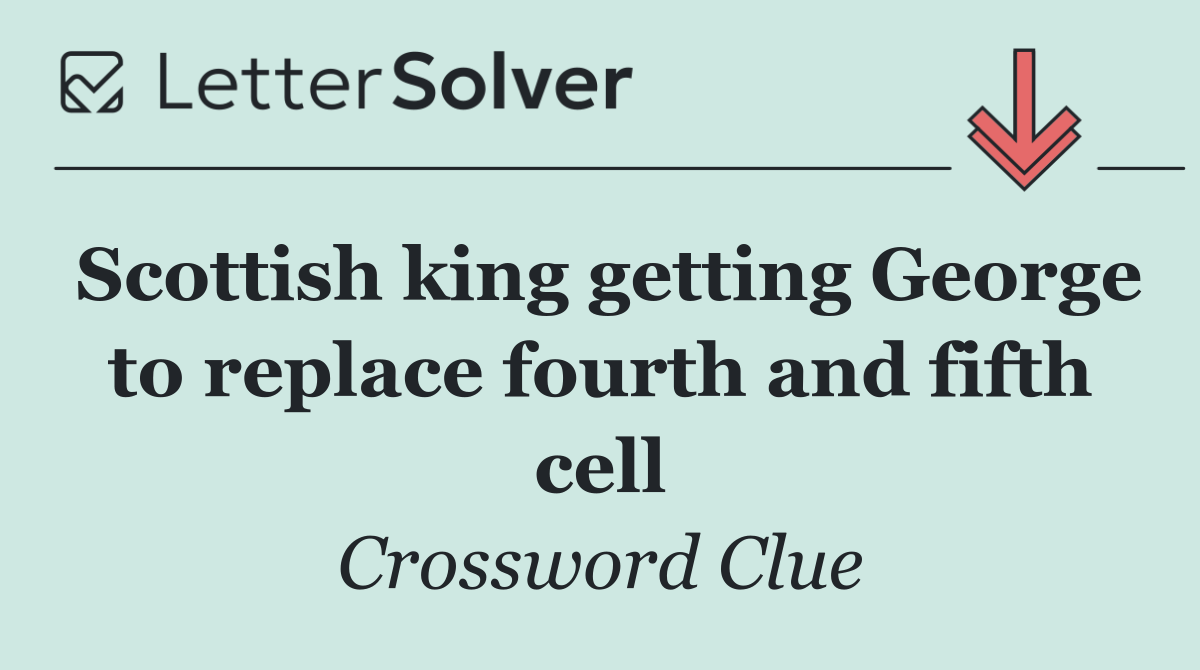 Scottish king getting George to replace fourth and fifth cell