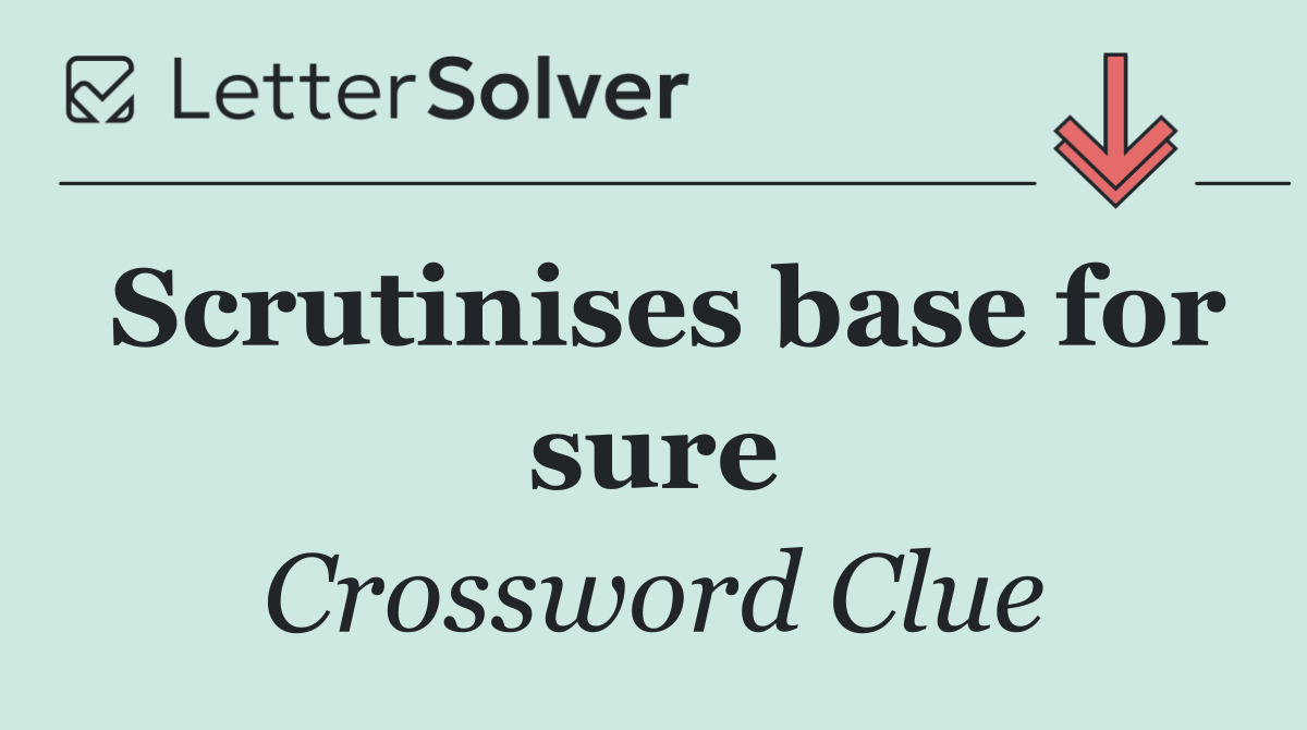 Scrutinises base for sure