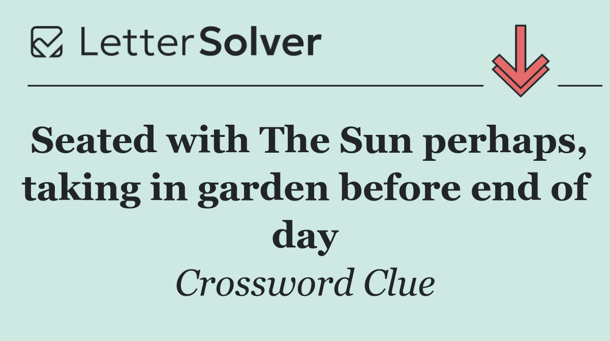 Seated with The Sun perhaps, taking in garden before end of day