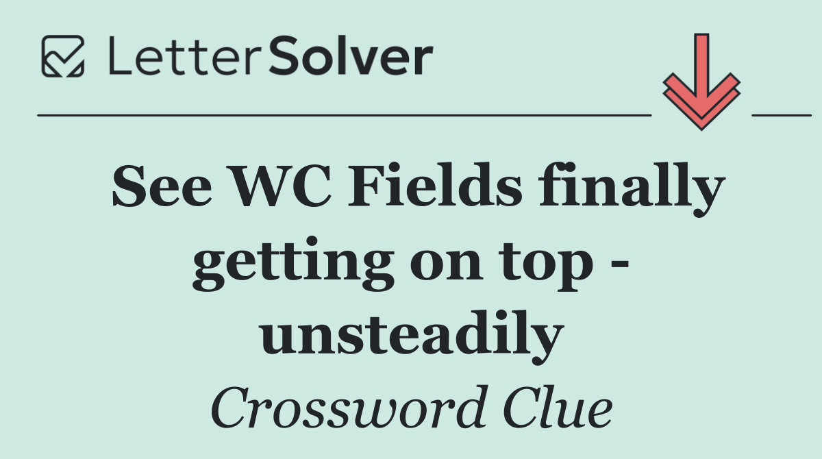 See WC Fields finally getting on top   unsteadily