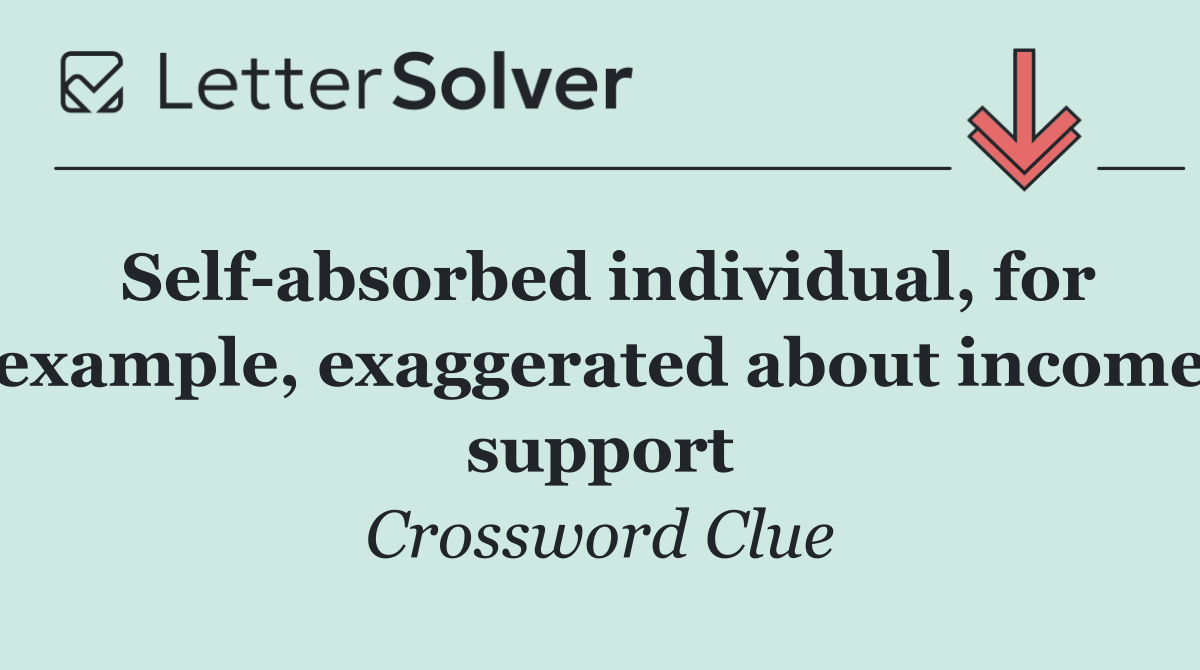Self absorbed individual, for example, exaggerated about income support