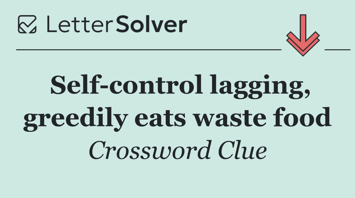 Self control lagging, greedily eats waste food