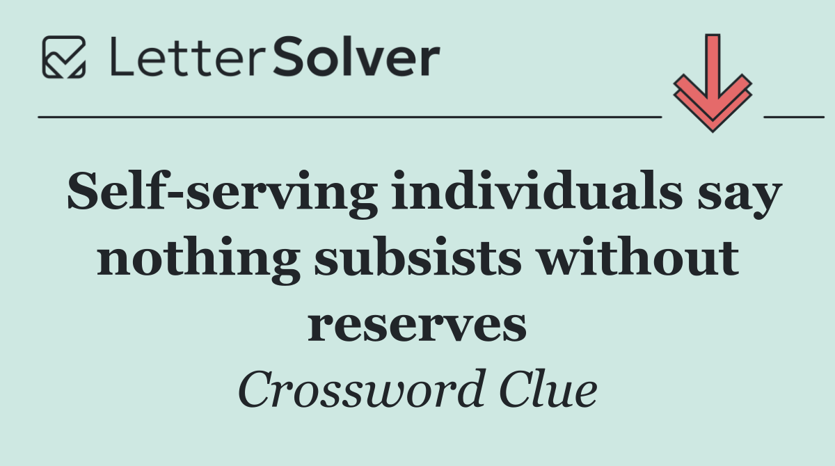 Self serving individuals say nothing subsists without reserves