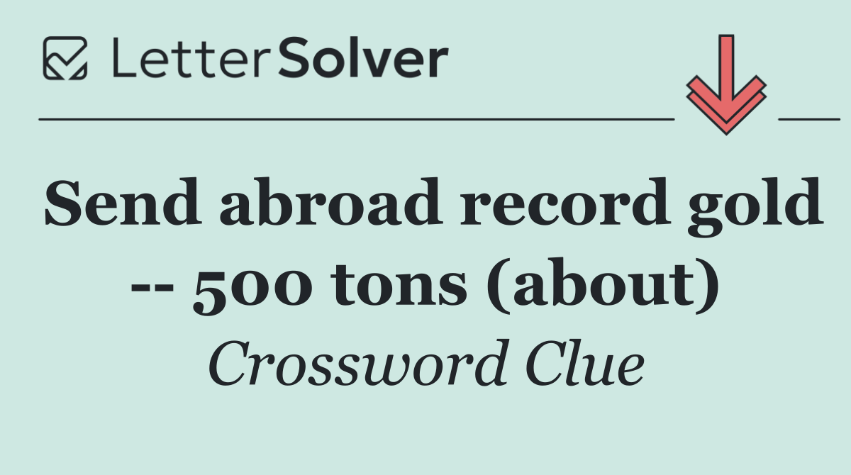 Send abroad record gold    500 tons (about)