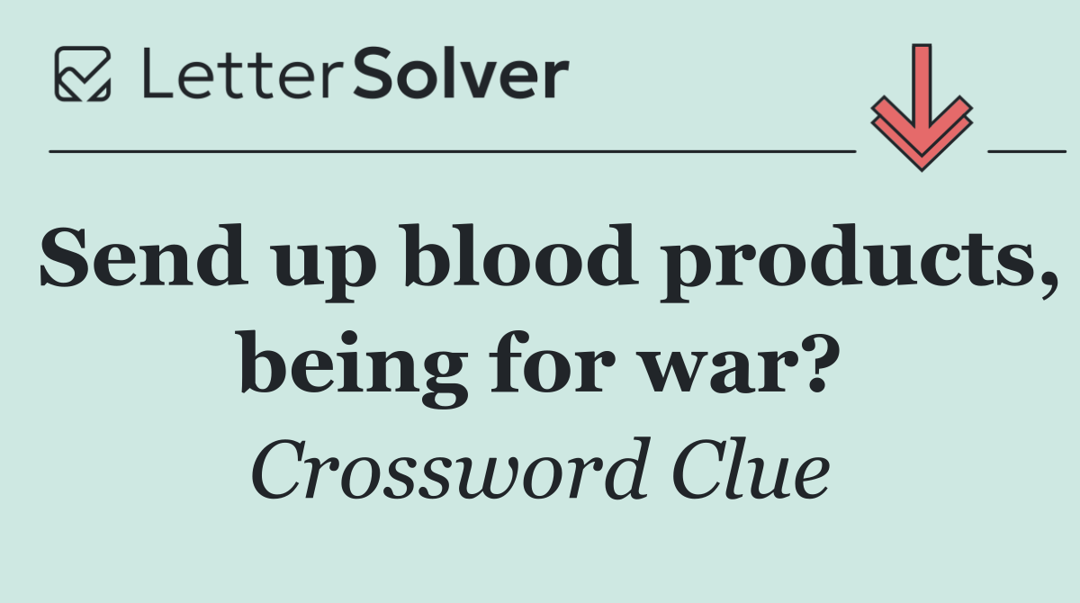 Send up blood products, being for war?
