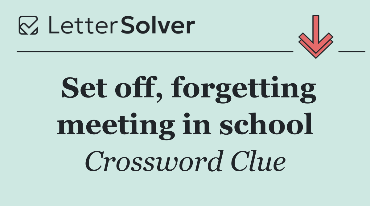 Set off, forgetting meeting in school