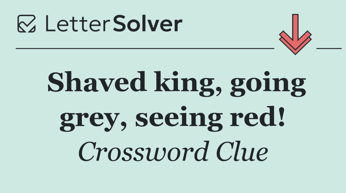 Shaved king, going grey, seeing red!