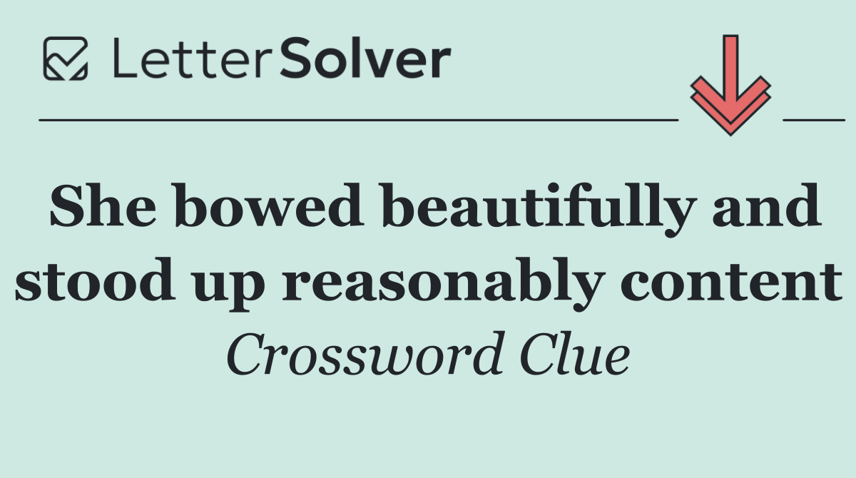 She bowed beautifully and stood up reasonably content