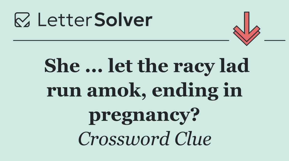 She ... let the racy lad run amok, ending in pregnancy?