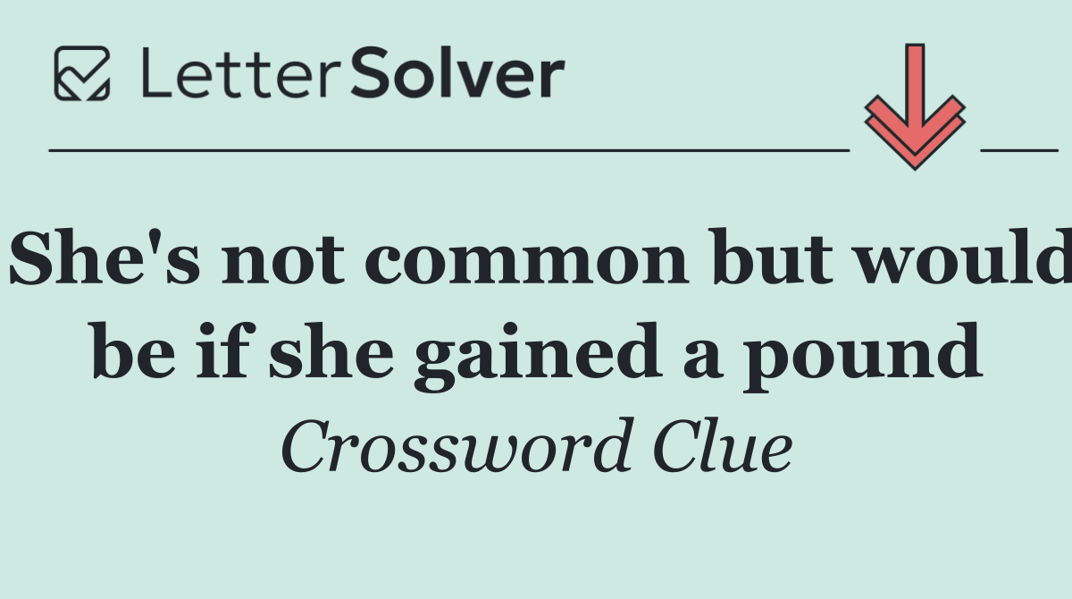 She's not common but would be if she gained a pound