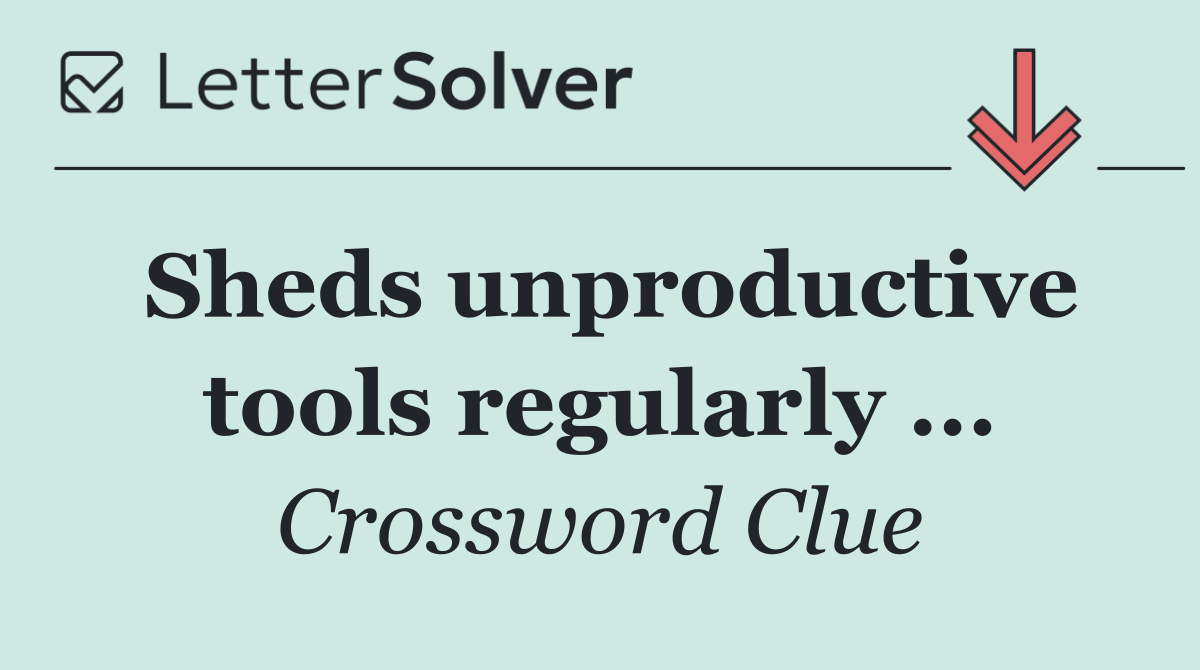 Sheds unproductive tools regularly ...