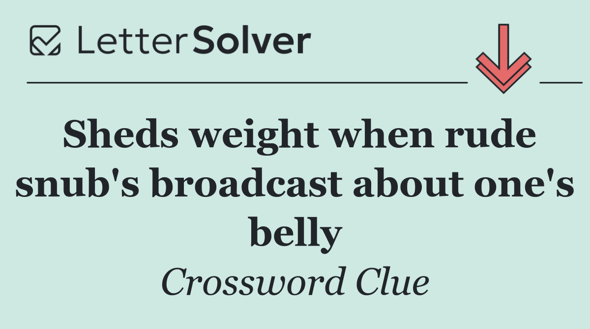 Sheds weight when rude snub's broadcast about one's belly
