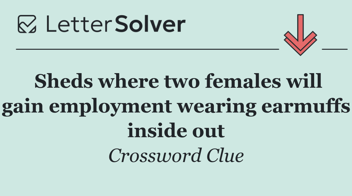 Sheds where two females will gain employment wearing earmuffs inside out