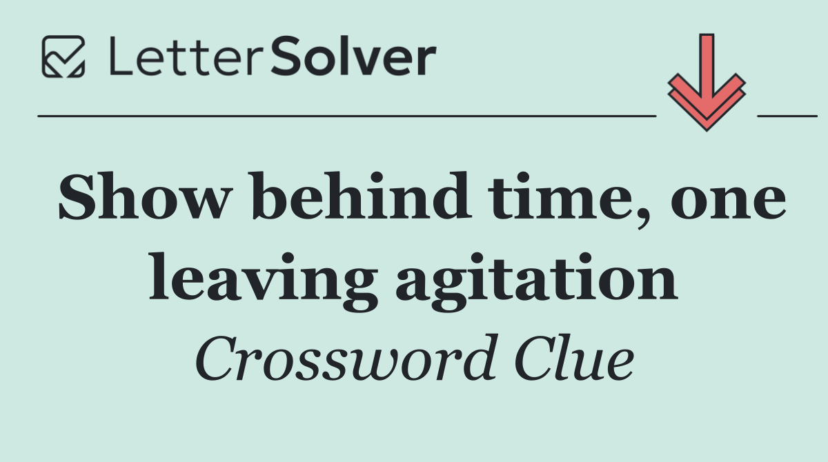 Show behind time, one leaving agitation