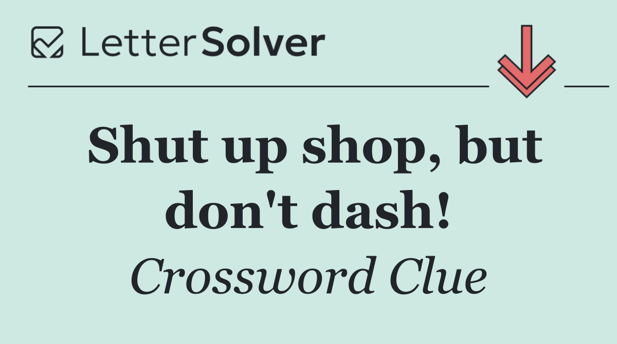 Shut up shop, but don't dash!