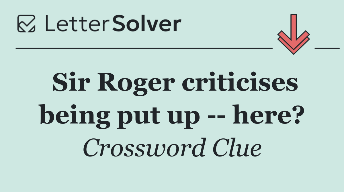 Sir Roger criticises being put up    here?