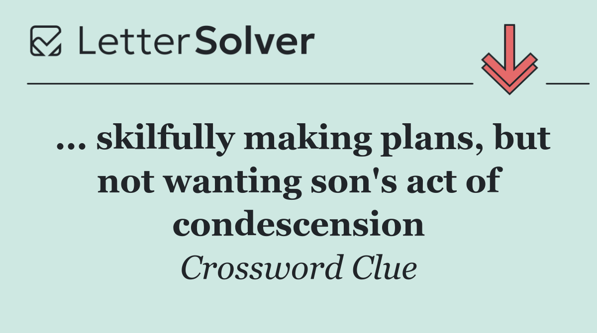 ... skilfully making plans, but not wanting son's act of condescension