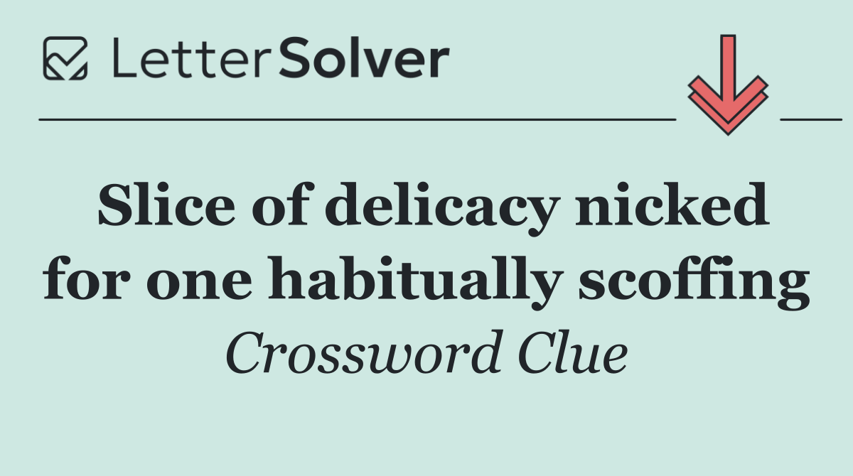 Slice of delicacy nicked for one habitually scoffing