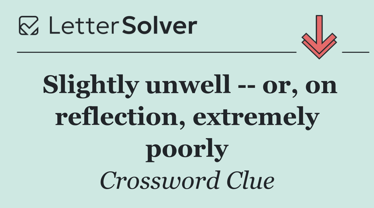 Slightly unwell    or, on reflection, extremely poorly