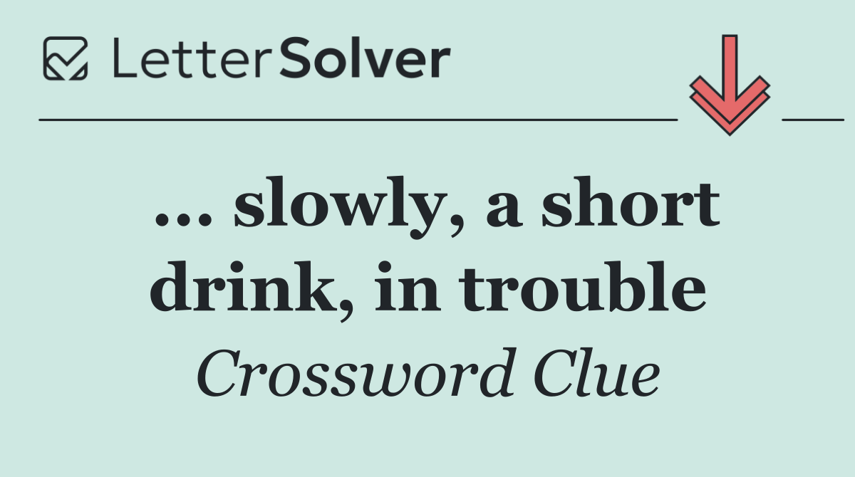 ... slowly, a short drink, in trouble