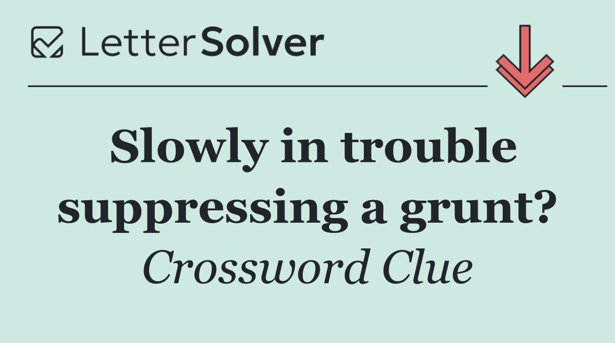 Slowly in trouble suppressing a grunt?