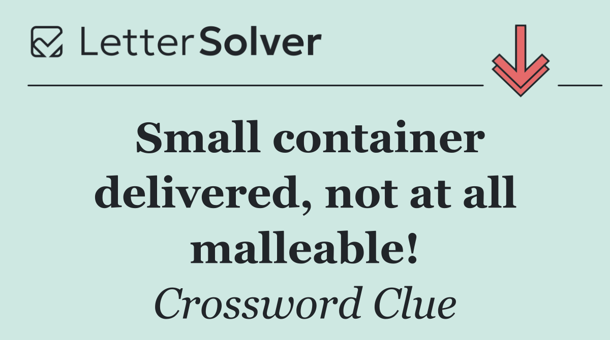 Small container delivered, not at all malleable!