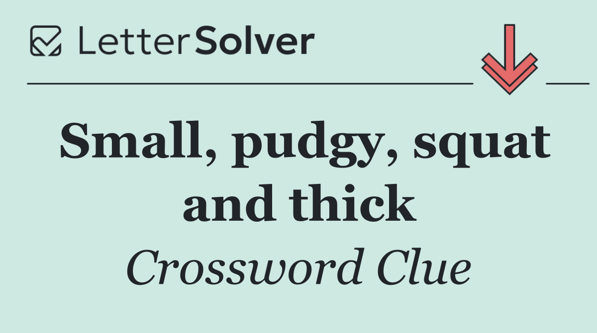 Small, pudgy, squat and thick