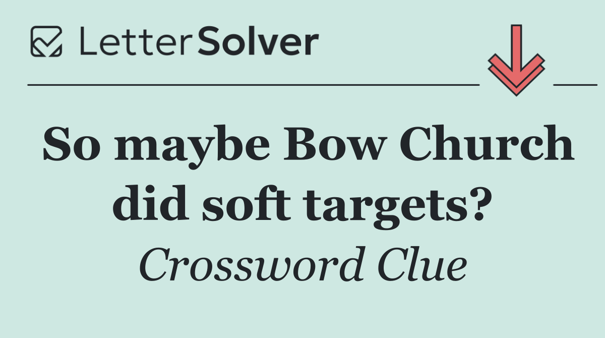 So maybe Bow Church did soft targets?