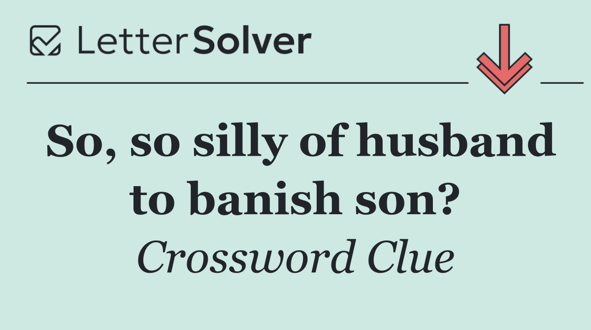 So, so silly of husband to banish son?