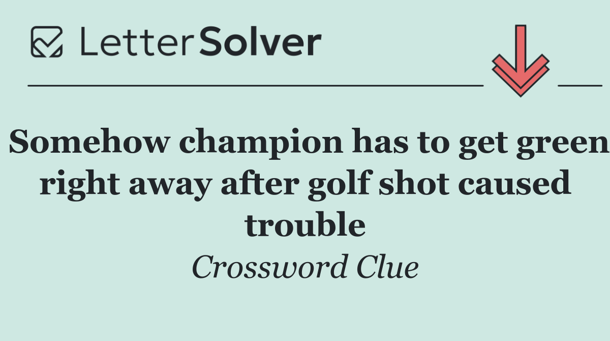 Somehow champion has to get green right away after golf shot caused trouble