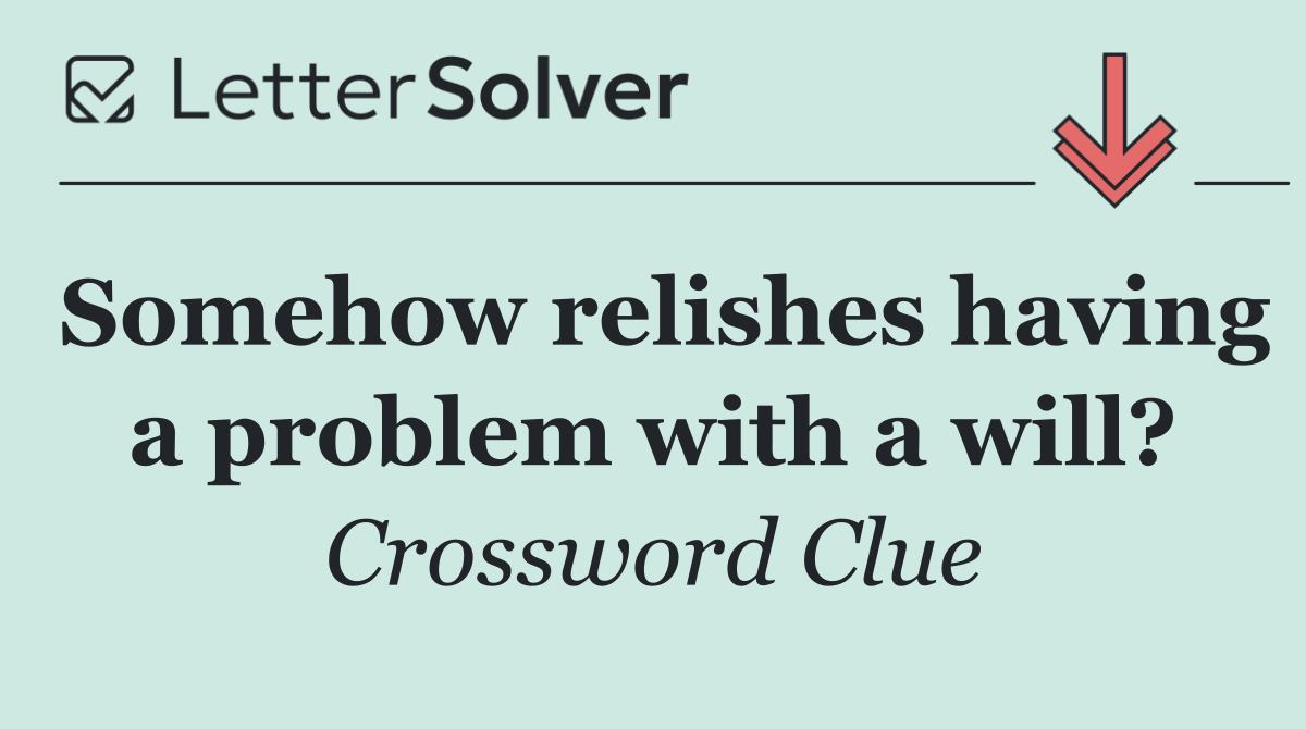 Somehow relishes having a problem with a will?